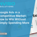 Google Ads in a Competitive Market: How to Win Without Simply Spending More